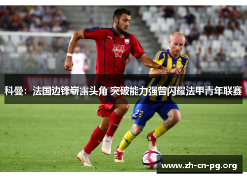 科曼：法国边锋崭露头角 突破能力强曾闪耀法甲青年联赛
