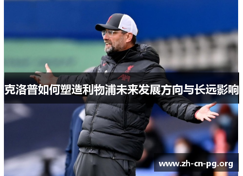 克洛普如何塑造利物浦未来发展方向与长远影响