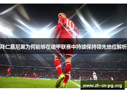 拜仁慕尼黑为何能够在德甲联赛中持续保持领先地位解析