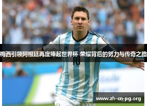 梅西引领阿根廷再度捧起世界杯 荣耀背后的努力与传奇之路