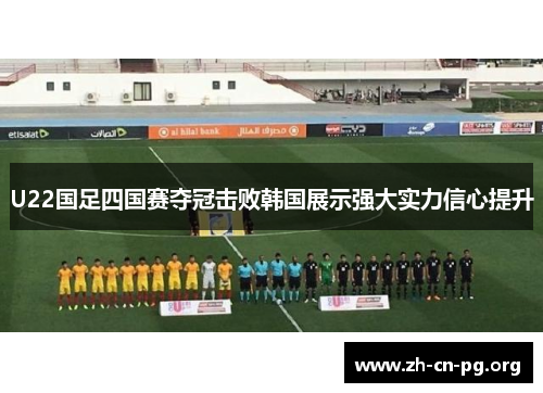 U22国足四国赛夺冠击败韩国展示强大实力信心提升