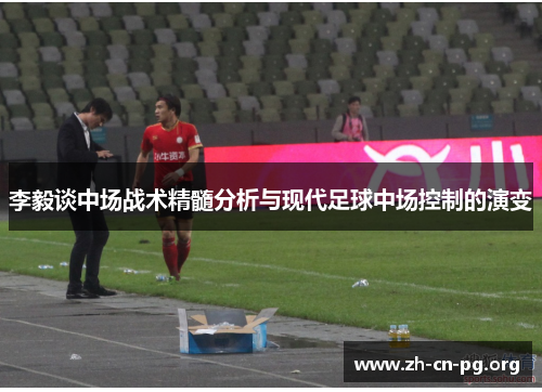 李毅谈中场战术精髓分析与现代足球中场控制的演变