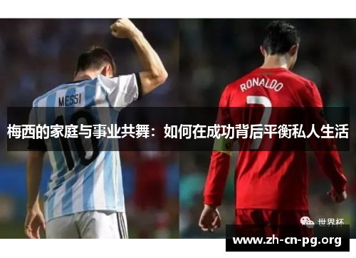 梅西的家庭与事业共舞：如何在成功背后平衡私人生活