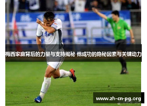 梅西家庭背后的力量与支持揭秘 他成功的隐秘因素与关键动力