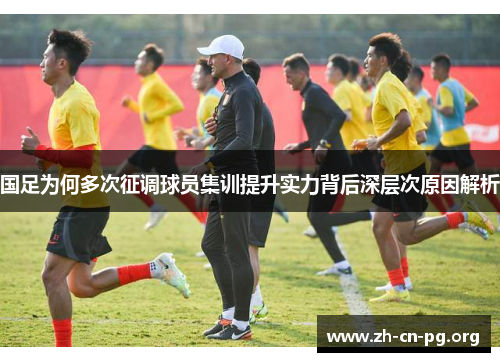 国足为何多次征调球员集训提升实力背后深层次原因解析