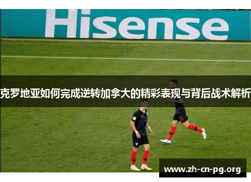 克罗地亚如何完成逆转加拿大的精彩表现与背后战术解析
