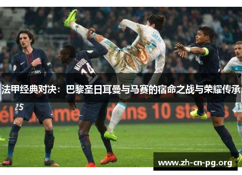 法甲经典对决：巴黎圣日耳曼与马赛的宿命之战与荣耀传承
