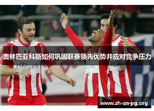 奥林匹亚科斯如何巩固联赛领先优势并应对竞争压力