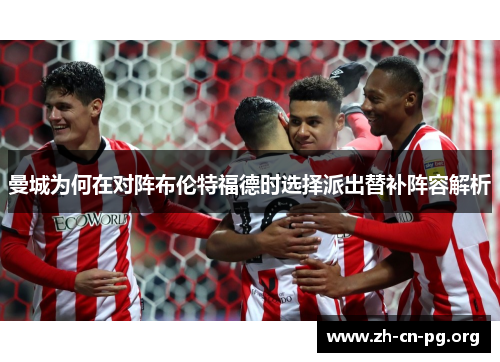 曼城为何在对阵布伦特福德时选择派出替补阵容解析