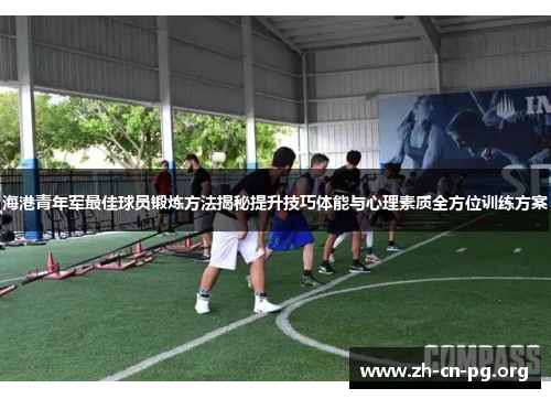 海港青年军最佳球员锻炼方法揭秘提升技巧体能与心理素质全方位训练方案