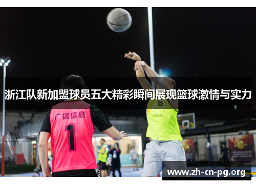 浙江队新加盟球员五大精彩瞬间展现篮球激情与实力