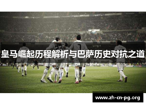 皇马崛起历程解析与巴萨历史对抗之道