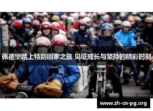 佩德里踏上特别回家之旅 见证成长与坚持的精彩时刻