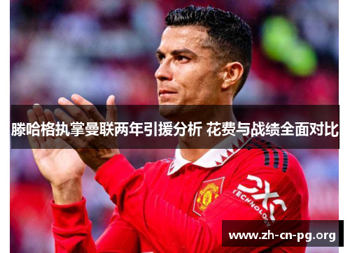 滕哈格执掌曼联两年引援分析 花费与战绩全面对比