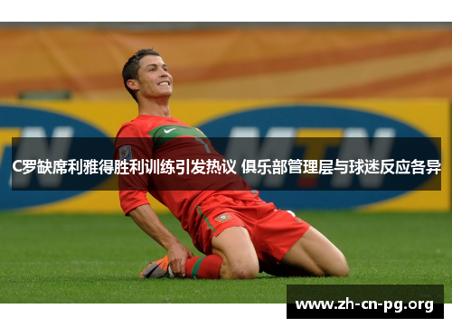 C罗缺席利雅得胜利训练引发热议 俱乐部管理层与球迷反应各异