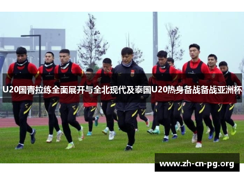 U20国青拉练全面展开与全北现代及泰国U20热身备战备战亚洲杯