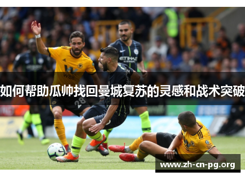 如何帮助瓜帅找回曼城复苏的灵感和战术突破