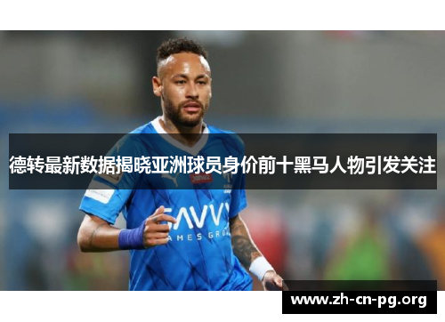 德转最新数据揭晓亚洲球员身价前十黑马人物引发关注