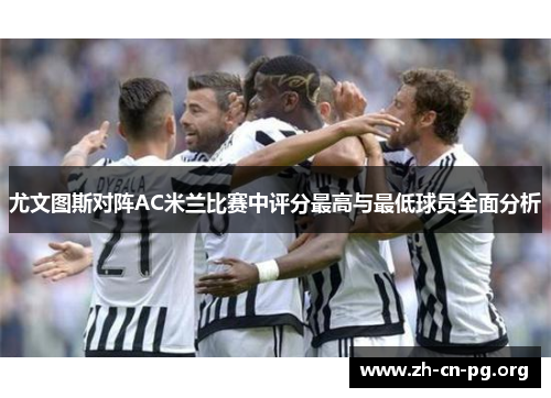 尤文图斯对阵AC米兰比赛中评分最高与最低球员全面分析