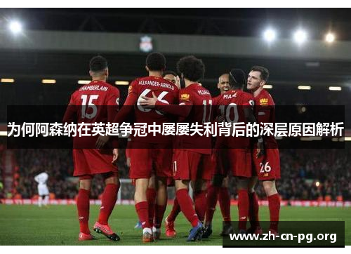 为何阿森纳在英超争冠中屡屡失利背后的深层原因解析