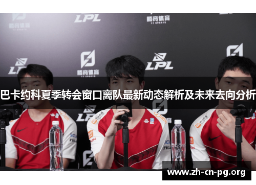巴卡约科夏季转会窗口离队最新动态解析及未来去向分析