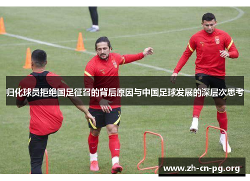 归化球员拒绝国足征召的背后原因与中国足球发展的深层次思考