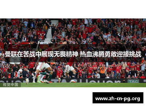 曼联在苦战中展现无畏精神 热血沸腾勇敢迎接挑战