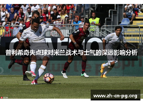 普利希奇失点球对米兰战术与士气的深远影响分析