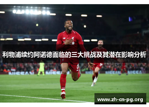 利物浦续约阿诺德面临的三大挑战及其潜在影响分析