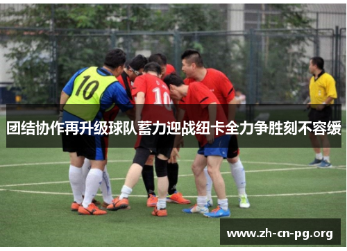 团结协作再升级球队蓄力迎战纽卡全力争胜刻不容缓