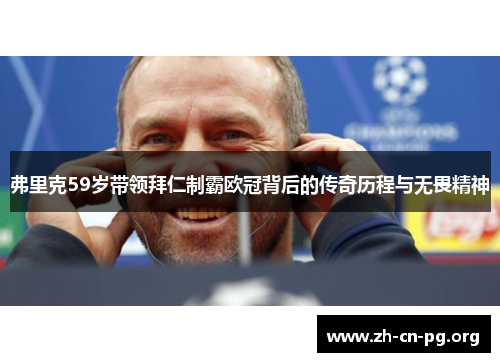 弗里克59岁带领拜仁制霸欧冠背后的传奇历程与无畏精神