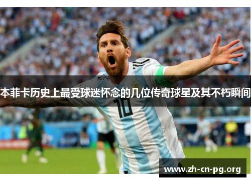 本菲卡历史上最受球迷怀念的几位传奇球星及其不朽瞬间