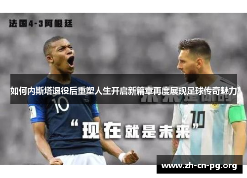 如何内斯塔退役后重塑人生开启新篇章再度展现足球传奇魅力