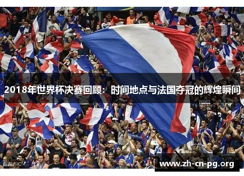 2018年世界杯决赛回顾：时间地点与法国夺冠的辉煌瞬间