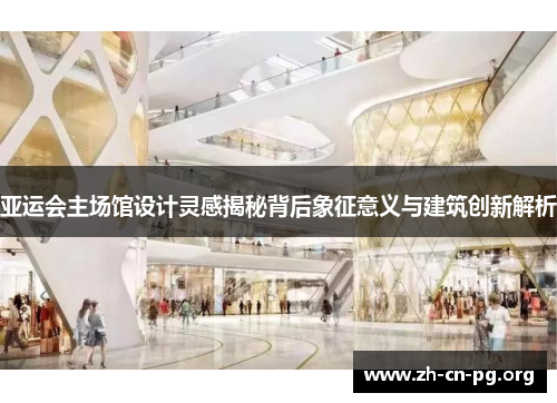 亚运会主场馆设计灵感揭秘背后象征意义与建筑创新解析