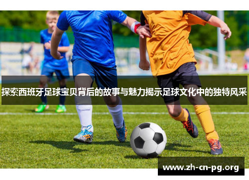 探索西班牙足球宝贝背后的故事与魅力揭示足球文化中的独特风采