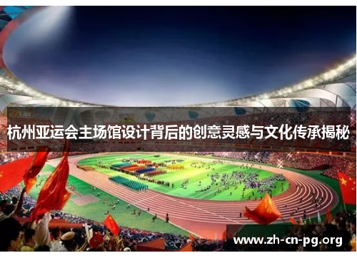 杭州亚运会主场馆设计背后的创意灵感与文化传承揭秘