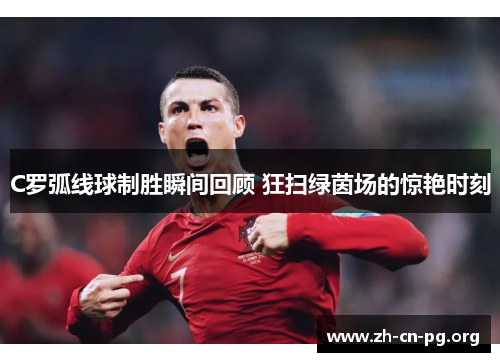 C罗弧线球制胜瞬间回顾 狂扫绿茵场的惊艳时刻