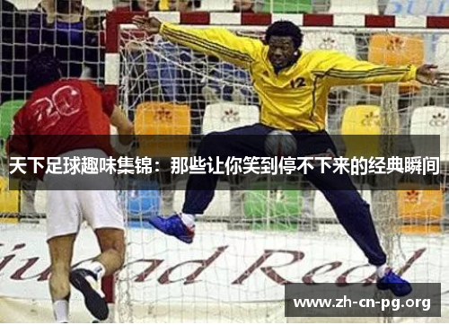 天下足球趣味集锦：那些让你笑到停不下来的经典瞬间