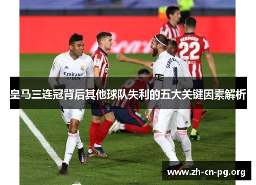 皇马三连冠背后其他球队失利的五大关键因素解析