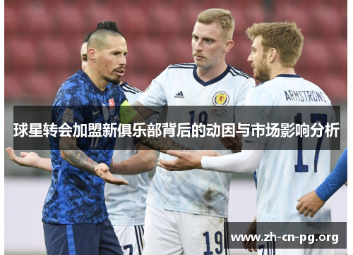 球星转会加盟新俱乐部背后的动因与市场影响分析