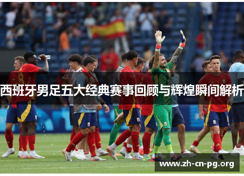 西班牙男足五大经典赛事回顾与辉煌瞬间解析