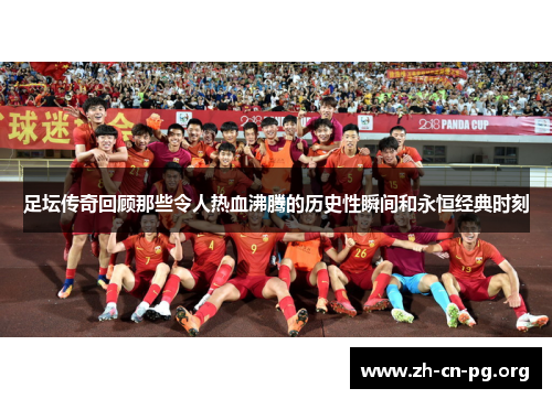 足坛传奇回顾那些令人热血沸腾的历史性瞬间和永恒经典时刻