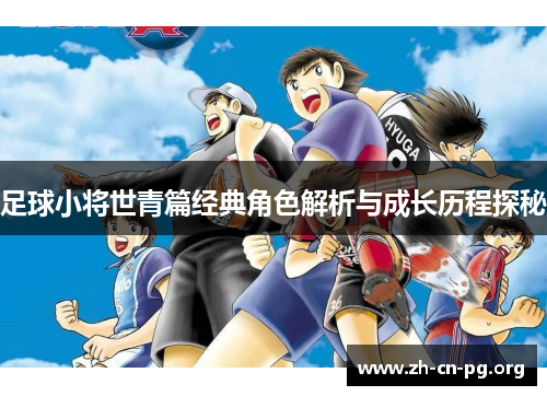 足球小将世青篇经典角色解析与成长历程探秘
