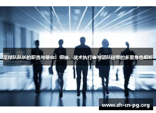 足球队队长的职责与使命:领袖、战术执行者与团队纽带的多重角色解析