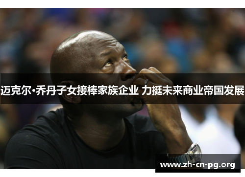 迈克尔·乔丹子女接棒家族企业 力挺未来商业帝国发展