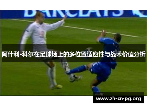 阿什利·科尔在足球场上的多位置适应性与战术价值分析