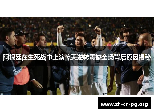 阿根廷在生死战中上演惊天逆转震撼全场背后原因揭秘