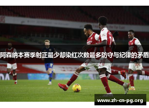 阿森纳本赛季射正最少却染红次数最多防守与纪律的矛盾