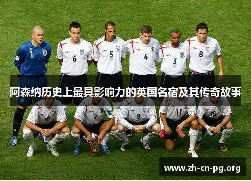 阿森纳历史上最具影响力的英国名宿及其传奇故事